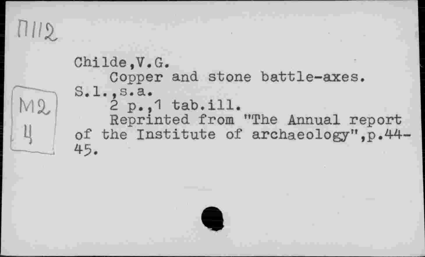 ﻿nils.
маЗ nJ	Childe.V.G. Copper and stone battle-axes. S.l.,s.a. 2 p.,1 tab.ill. Reprinted from ’’The Annual report of the Institute of archaeology",p.44-45.